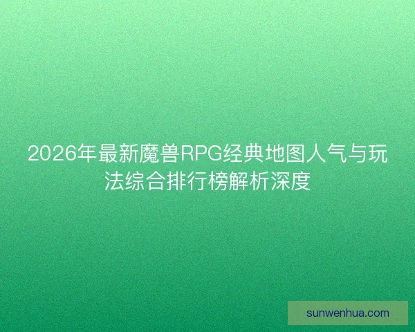 2026年最新魔兽RPG经典地图人气与玩法综合排行榜解析深度