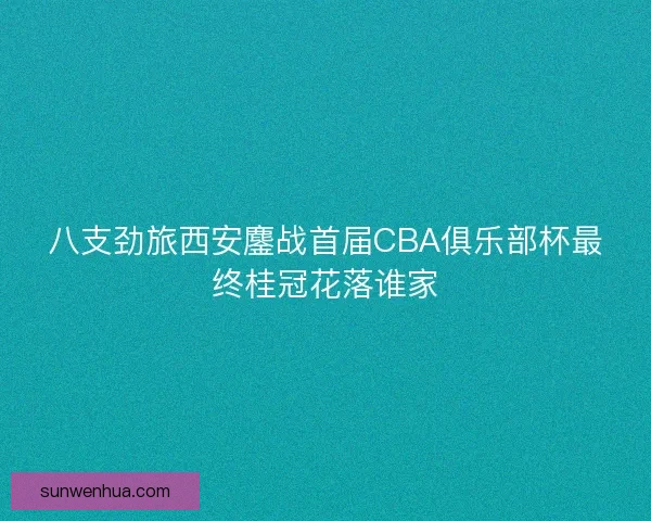 八支劲旅西安鏖战首届CBA俱乐部杯最终桂冠花落谁家