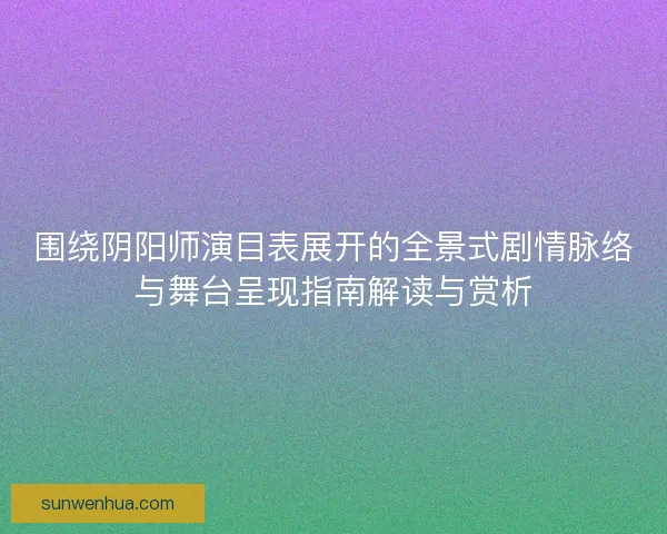 围绕阴阳师演目表展开的全景式剧情脉络与舞台呈现指南解读与赏析