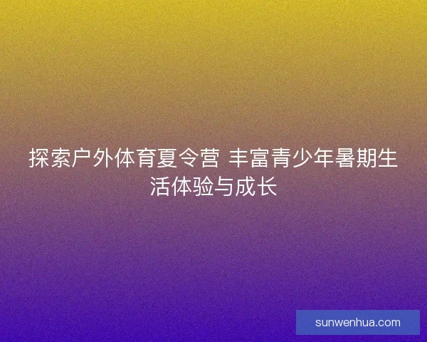 探索户外体育夏令营 丰富青少年暑期生活体验与成长