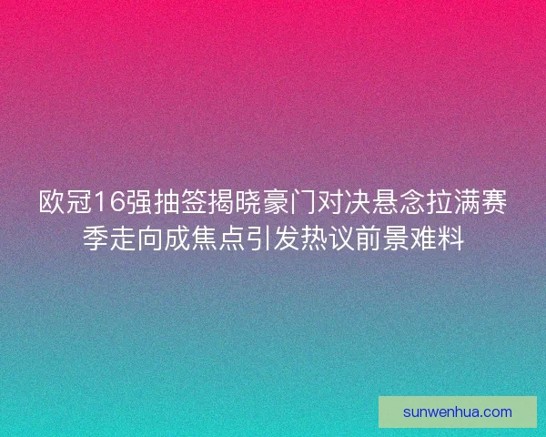 欧冠16强抽签揭晓豪门对决悬念拉满赛季走向成焦点引发热议前景难料