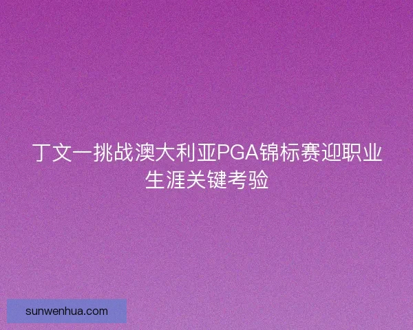 丁文一挑战澳大利亚PGA锦标赛迎职业生涯关键考验