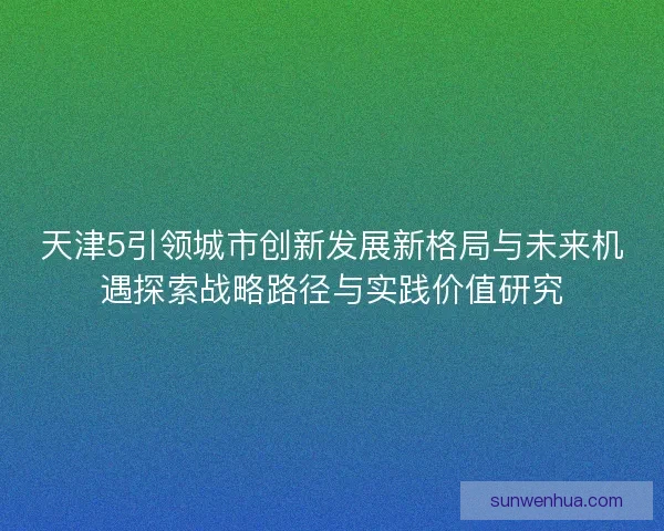 天津5引领城市创新发展新格局与未来机遇探索战略路径与实践价值研究 天津5引领城市创新发展新格局与未来机遇探索战略路径与实践价值研究