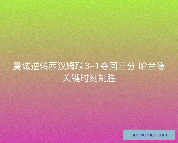 曼城逆转西汉姆联3-1夺回三分 哈兰德关键时刻制胜