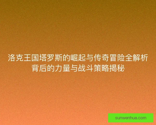 洛克王国塔罗斯的崛起与传奇冒险全解析背后的力量与战斗策略揭秘