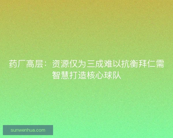 药厂高层:资源仅为三成难以抗衡拜仁需智慧打造核心球队 药厂高层:资源仅为三成难以抗衡拜仁需智慧打造核心球队