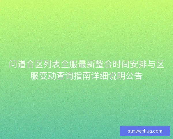 问道合区列表全服最新整合时间安排与区服变动查询指南详细说明公告 问道合区列表全服最新整合时间安排与区服变动查询指南详细说明公告