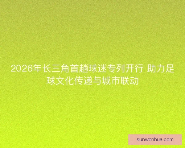 2026年长三角首趟球迷专列开行 助力足球文化传递与城市联动