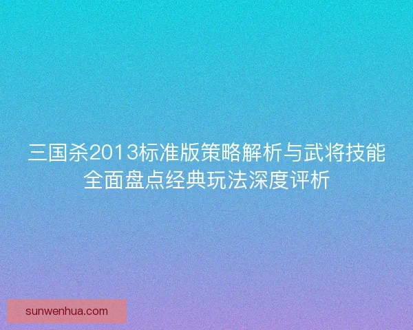 三国杀2013标准版策略解析与武将技能全面盘点经典玩法深度评析