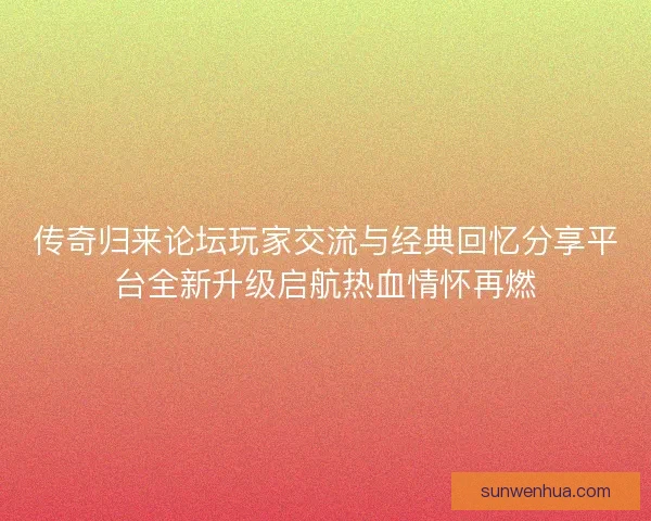 传奇归来论坛玩家交流与经典回忆分享平台全新升级启航热血情怀再燃