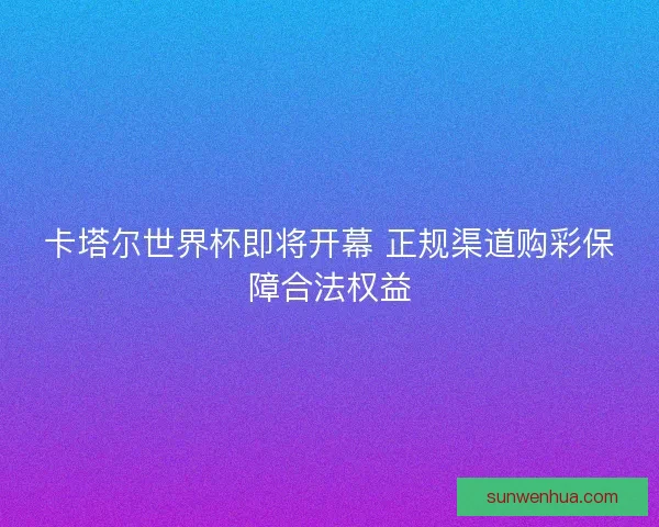 卡塔尔世界杯即将开幕 正规渠道购彩保障合法权益 卡塔尔世界杯即将开幕 正规渠道购彩保障合法权益