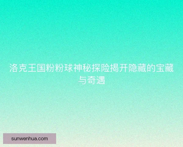 洛克王国粉粉球神秘探险揭开隐藏的宝藏与奇遇