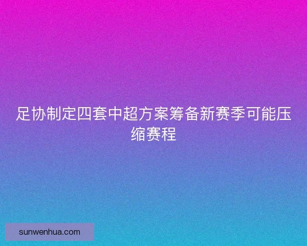 足协制定四套中超方案筹备新赛季可能压缩赛程