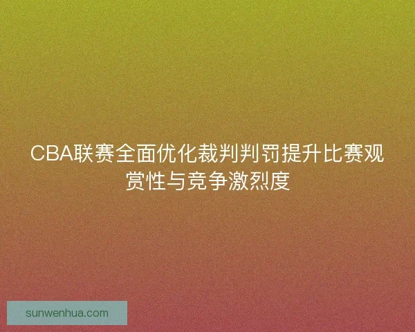 CBA联赛全面优化裁判判罚提升比赛观赏性与竞争激烈度 CBA联赛全面优化裁判判罚提升比赛观赏性与竞争激烈度