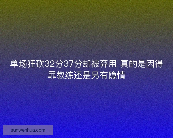 单场狂砍32分37分却被弃用 真的是因得罪教练还是另有隐情