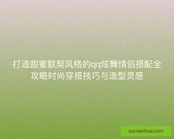 打造甜蜜默契风格的qq炫舞情侣搭配全攻略时尚穿搭技巧与造型灵感 打造甜蜜默契风格的qq炫舞情侣搭配全攻略时尚穿搭技巧与造型灵感