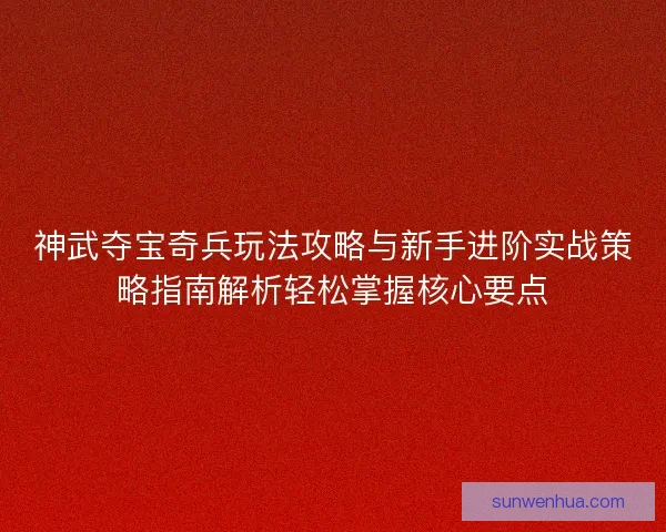 神武夺宝奇兵玩法攻略与新手进阶实战策略指南解析轻松掌握核心要点