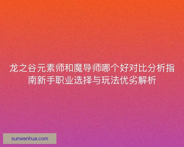 龙之谷元素师和魔导师哪个好对比分析指南新手职业选择与玩法优劣解析