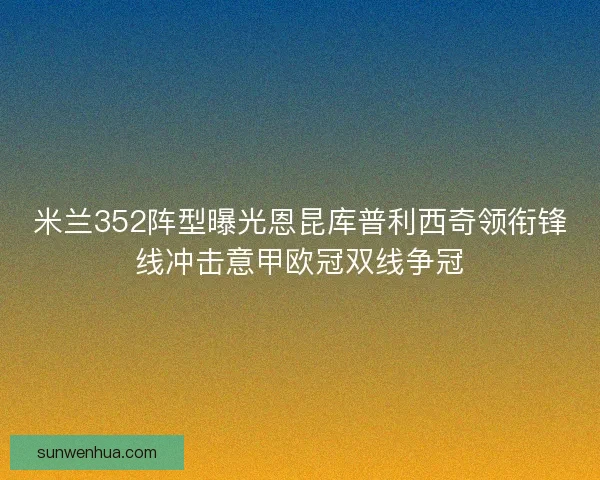 米兰352阵型曝光恩昆库普利西奇领衔锋线冲击意甲欧冠双线争冠