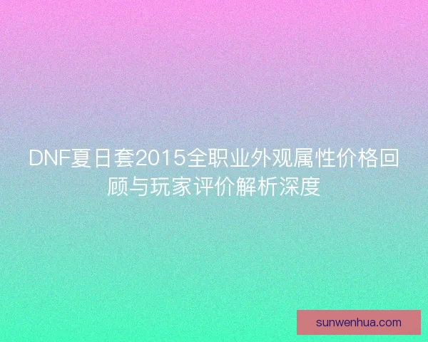 DNF夏日套2015全职业外观属性价格回顾与玩家评价解析深度