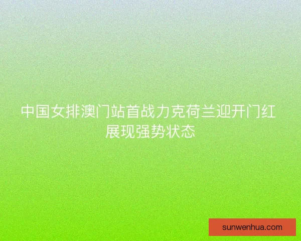 中国女排澳门站首战力克荷兰迎开门红 展现强势状态
