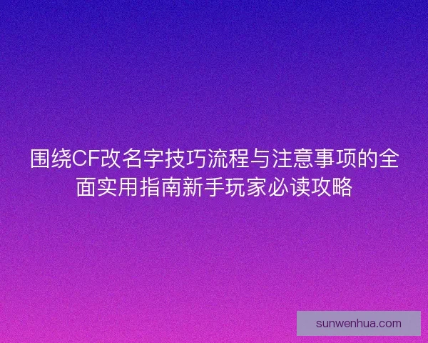 围绕CF改名字技巧流程与注意事项的全面实用指南新手玩家必读攻略 围绕CF改名字技巧流程与注意事项的全面实用指南新手玩家必读攻略