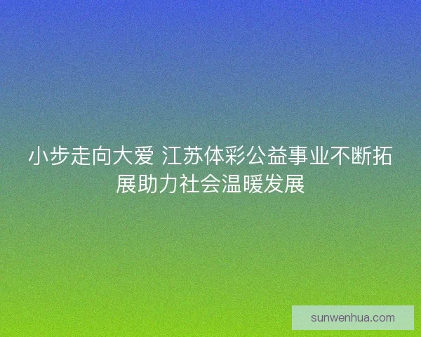 小步走向大爱 江苏体彩公益事业不断拓展助力社会温暖发展