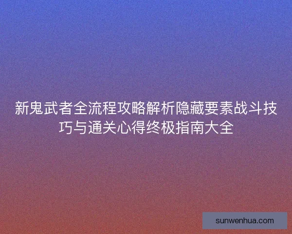 新鬼武者全流程攻略解析隐藏要素战斗技巧与通关心得终极指南大全