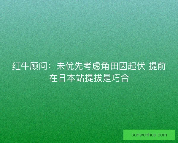 红牛顾问:未优先考虑角田因起伏 提前在日本站提拔是巧合 红牛顾问:未优先考虑角田因起伏 提前在日本站提拔是巧合