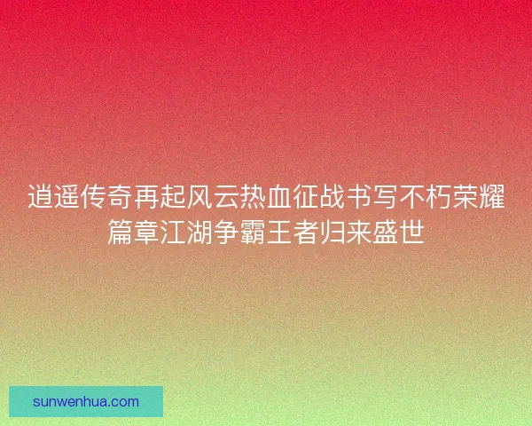 逍遥传奇再起风云热血征战书写不朽荣耀篇章江湖争霸王者归来盛世