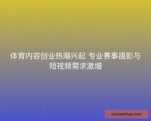 体育内容创业热潮兴起 专业赛事摄影与短视频需求激增