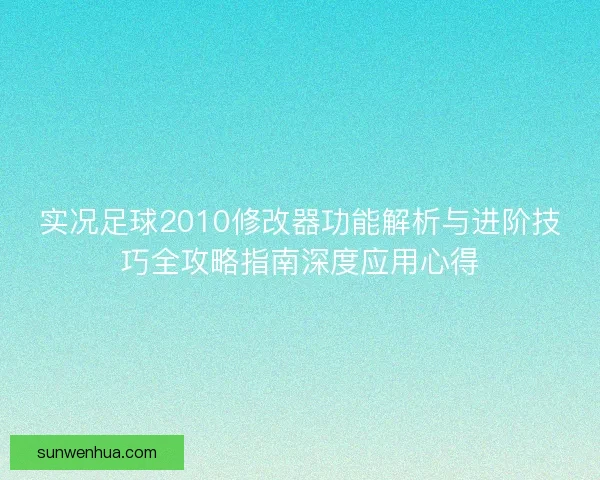 实况足球2010修改器功能解析与进阶技巧全攻略指南深度应用心得