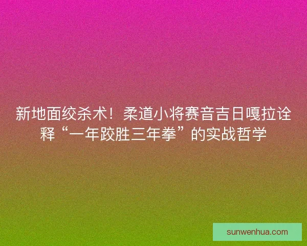 新地面绞杀术！柔道小将赛音吉日嘎拉诠释 “一年跤胜三年拳” 的实战哲学