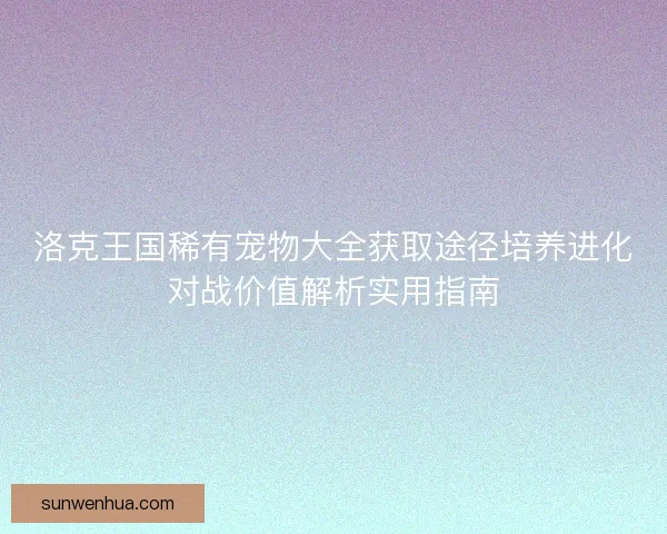 洛克王国稀有宠物大全获取途径培养进化对战价值解析实用指南