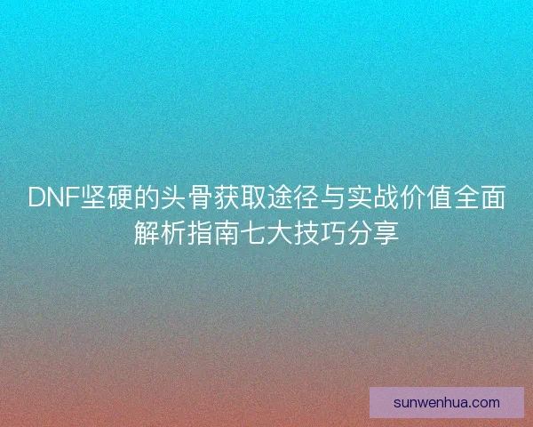 DNF坚硬的头骨获取途径与实战价值全面解析指南七大技巧分享 DNF坚硬的头骨获取途径与实战价值全面解析指南七大技巧分享