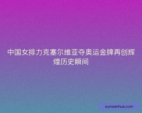 中国女排力克塞尔维亚夺奥运金牌再创辉煌历史瞬间 中国女排力克塞尔维亚夺奥运金牌再创辉煌历史瞬间