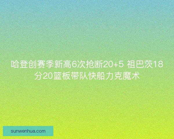 哈登创赛季新高6次抢断20+5 祖巴茨18分20篮板带队快船力克魔术 哈登创赛季新高6次抢断20+5 祖巴茨18分20篮板带队快船力克魔术