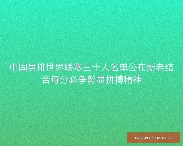 中国男排世界联赛三十人名单公布新老结合每分必争彰显拼搏精神