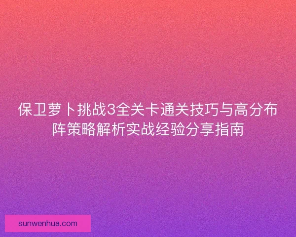 保卫萝卜挑战3全关卡通关技巧与高分布阵策略解析实战经验分享指南 保卫萝卜挑战3全关卡通关技巧与高分布阵策略解析实战经验分享指南