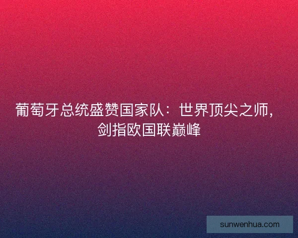 葡萄牙总统盛赞国家队:世界顶尖之师,剑指欧国联巅峰 葡萄牙总统盛赞国家队:世界顶尖之师,剑指欧国联巅峰
