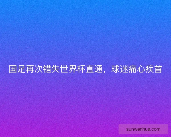 国足再次错失世界杯直通,球迷痛心疾首 国足再次错失世界杯直通,球迷痛心疾首
